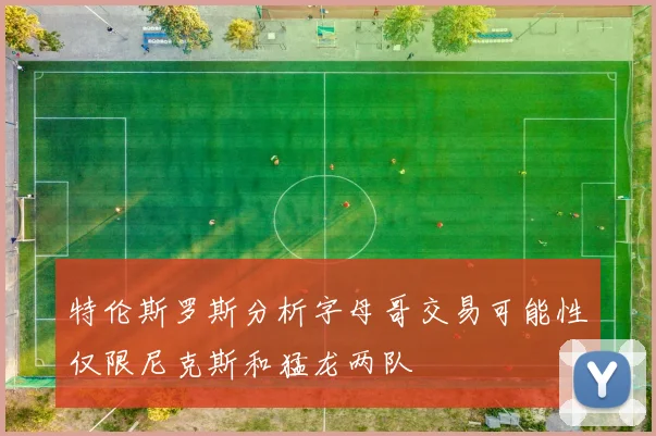 特伦斯罗斯分析字母哥交易可能性仅限尼克斯和猛龙两队