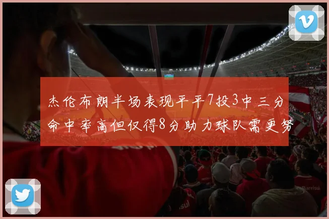 杰伦布朗半场表现平平7投3中三分命中率高但仅得8分助力球队需更努力