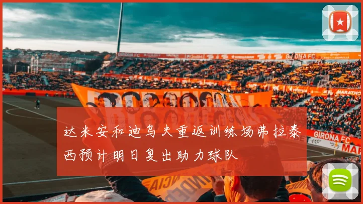 达米安和迪乌夫重返训练场弗拉泰西预计明日复出助力球队