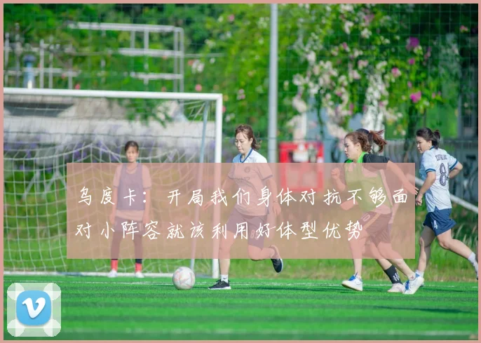 乌度卡：开局我们身体对抗不够面对小阵容就该利用好体型优势
