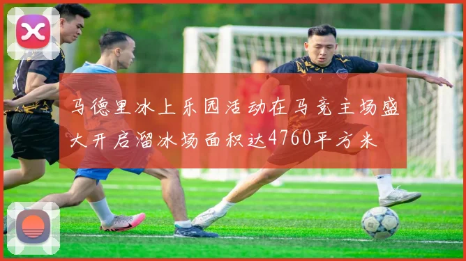 马德里冰上乐园活动在马竞主场盛大开启溜冰场面积达4760平方米