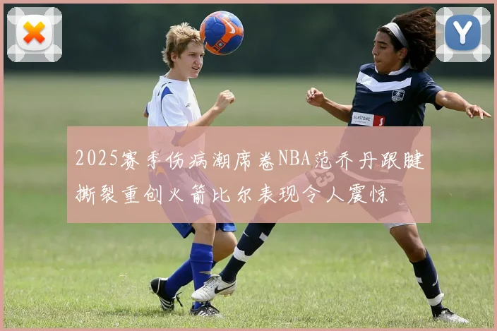 2025赛季伤病潮席卷NBA范乔丹跟腱撕裂重创火箭比尔表现令人震惊