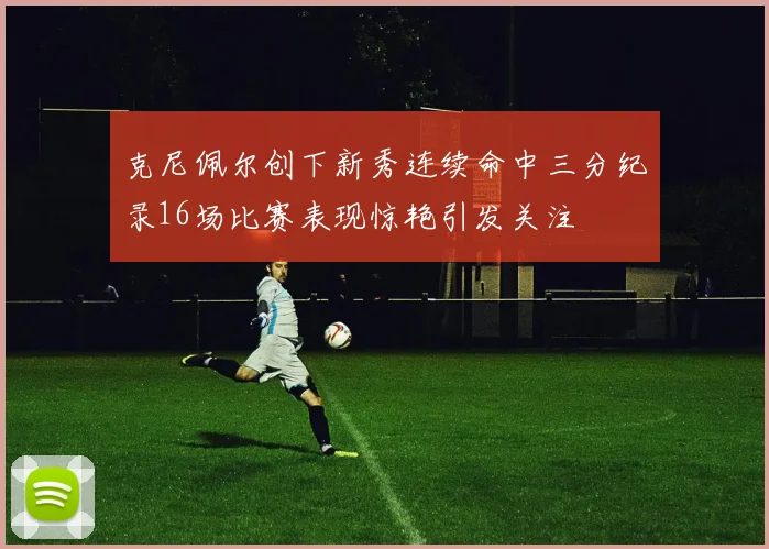 克尼佩尔创下新秀连续命中三分纪录16场比赛表现惊艳引发关注