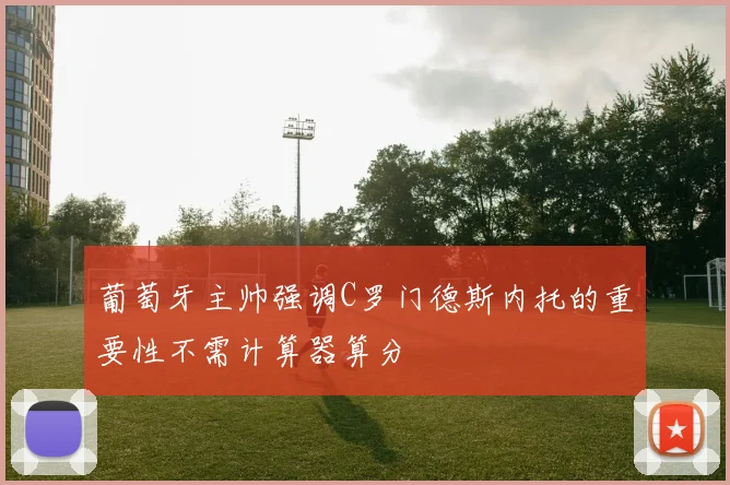 葡萄牙主帅强调C罗门德斯内托的重要性不需计算器算分