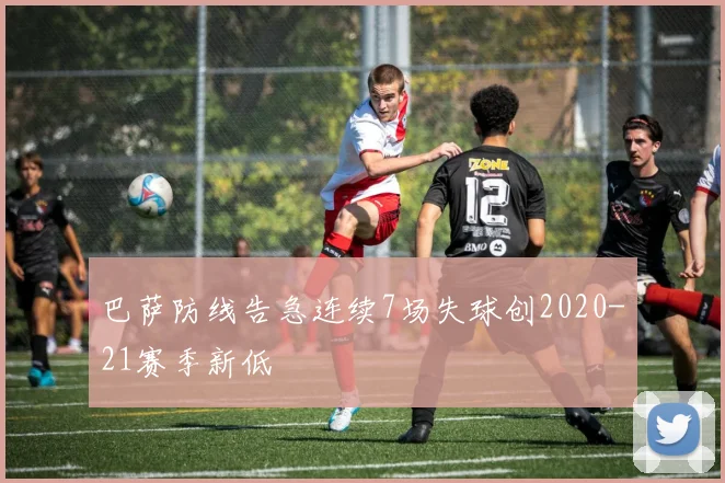 巴萨防线告急连续7场失球创2020-21赛季新低