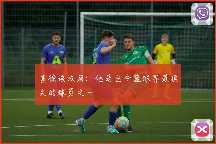 基德谈浓眉：他是当今篮球界最顶尖的球员之一