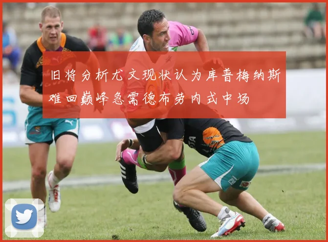 旧将分析尤文现状认为库普梅纳斯难回巅峰急需德布劳内式中场