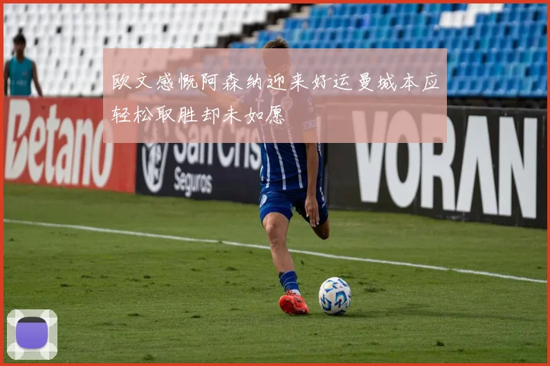 欧文感慨阿森纳迎来好运曼城本应轻松取胜却未如愿