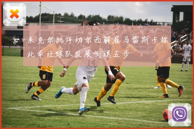 米克尔批评切尔西解雇马雷斯卡称此举让球队发展倒退五步