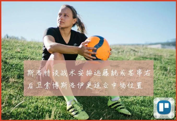 斯洛特谈战术安排远藤航或客串右后卫索博斯洛伊更适合中场位置