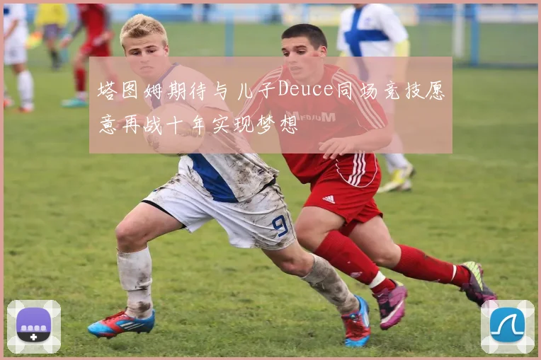 塔图姆期待与儿子Deuce同场竞技愿意再战十年实现梦想