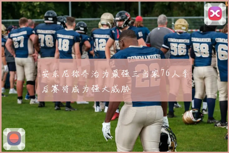 安东尼称乔治为最强三当家76人季后赛将成为强大威胁
