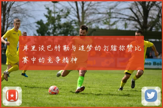 库里谈巴特勒与追梦的打赌称赞比赛中的竞争精神
